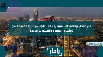 خبر عاجل ومهم: السعودية تحدد الجنسيات الممنوعة من تأشيرة العمرة وتغييرات جديدة